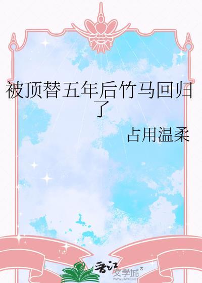 被顶替五年后竹马回归了占用温柔