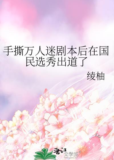 手撕万人迷剧本后在国民选秀出道了免费阅读