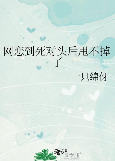 网恋到死对头后甩不掉了 一只绵伢