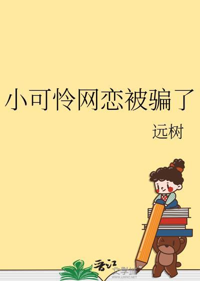 小可怜网恋被骗了远树txt