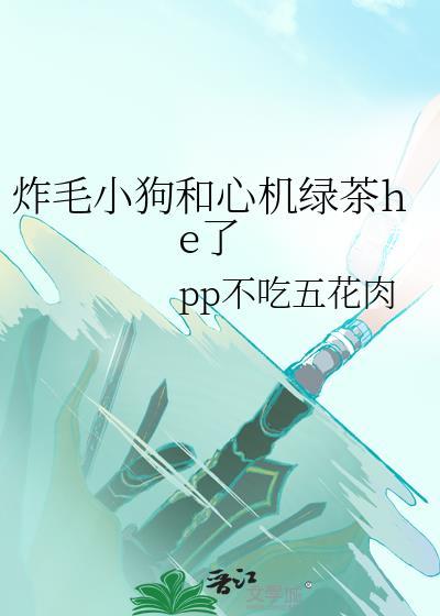 炸毛小狗和心机绿茶he了全文阅读免费