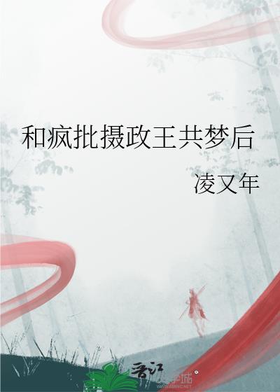 和疯批摄政王共梦后无弹窗最新章节