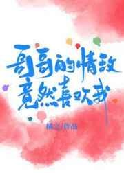 哥哥的情敌竟然喜欢我免费